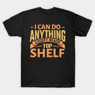 I Can Do Anything Except Reach Top Shelf T-Shirt